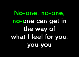 No-one, no-one,
no-one can get in

the way of
what I feel for you.
you-you