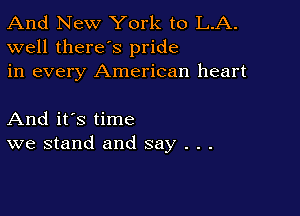 And New York to L.A.
well there's pride
in every American heart

And it's time
we stand and say . . .