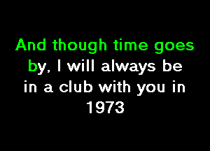 And though time goes
by, I will always be

in a club with you in
1973