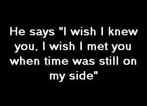 He says I wish I knew
you, I wish I met you

when time was still on
my side