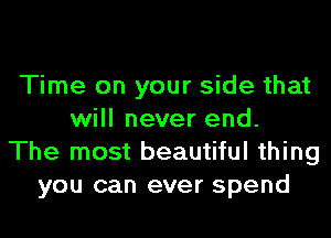 Time on your side that
will never end.
The most beautiful thing
you can ever spend