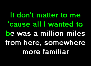 It don't matter to me
'cause all I wanted to
be was a million miles
from here, somewhere

more familiar