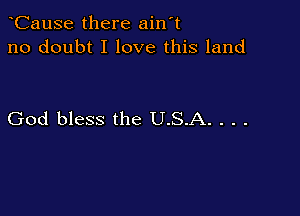 CauSe there ain't
no doubt I love this land

God bless the U.S.A. . . .