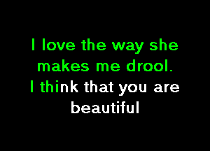 I love the way she
makes me drool.

I think that you are
beautiful