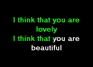 I think that you are
lovely

I think that you are
beautiful