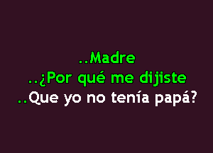 ..Madre

..gPor quc-in me dijiste
..Que yo no tem'a papa?