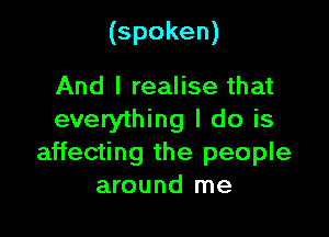 (spoken)

And I realise that

everything I do is
affecting the people
around me