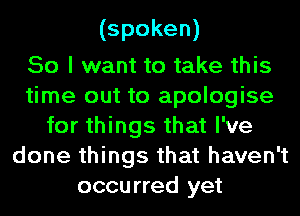 (spoken)

So I want to take this
time out to apologise
for things that I've
done things that haven't
occurred yet