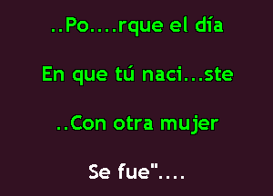 ..Po....rque el dia

En que tu naci...ste

..Con otra mujer

Se fue. . ..