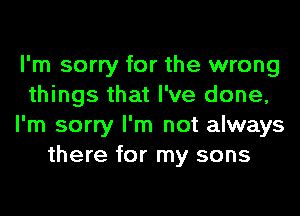 I'm sorry for the wrong
things that I've done,
I'm sorry I'm not always
there for my sons