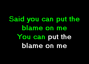 Said you can put the
blame on me

You can put the
blame on me