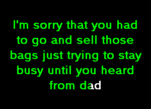 I'm sorry that you had
to go and sell those
bags just trying to stay
busy until you heard
from dad