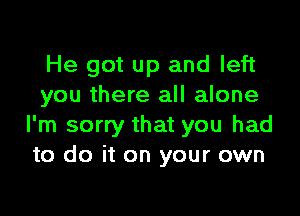 He got up and left
you there all alone

I'm sorry that you had
to do it on your own