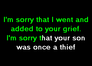 I'm sorry that I went and
added to your grief.
I'm sorry that your son
was once a thief