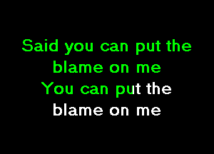 Said you can put the
blame on me

You can put the
blame on me