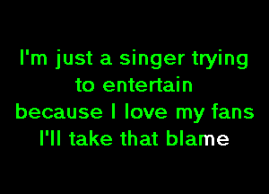 I'm just a singer trying
to entertain
because I love my fans
I'll take that blame