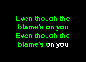 Even though the
blame's on you

Even though the
blame's on you
