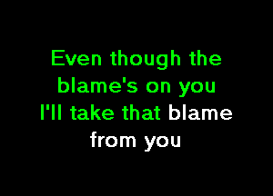 Even though the
blame's on you

I'll take that blame
from you