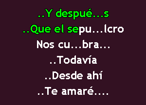 ..Y despua..s

..Que el sepu...lcro
Nos cu...bra...

..Todavia
..Desde ahi
..Te amarti...