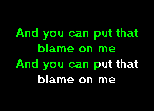 And you can put that
blame on me

And you can put that
blame on me