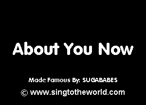Abow You Now

Made Famous 8y. SUGABABES
(Q www.singtotheworld.com