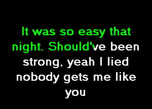 It was so easy that
night. Should've been

strong, yeah I lied
nobody gets me like
you