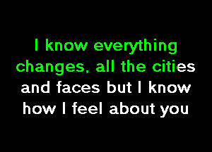 I know everything
changes. all the cities

and faces but I know
how I feel about you