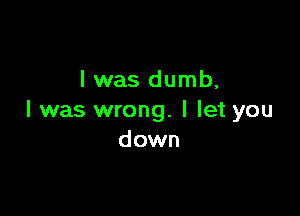 l was dumb,

I was wrong. I let you
down