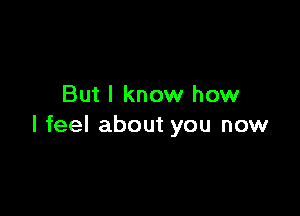 But I know how

I feel about you now