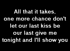 All that it takes,
one more chance don't
let our last kiss be
our last give me
tonight and I'll show you