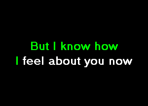 But I know how

I feel about you now