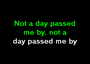 Not a day passed

me by, not a
day passed me by