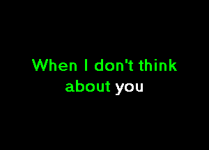 When I don't think

about you