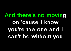 And there's no moving
on 'cause I know

you're the one and I
can't be without you