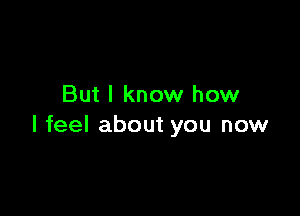 But I know how

I feel about you now