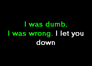 l was dumb,

I was wrong. I let you
down