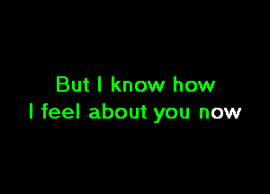 But I know how

I feel about you now