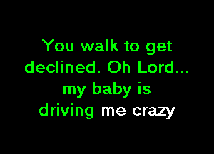 You walk to get
declined. Oh Lord...

my baby is
driving me crazy