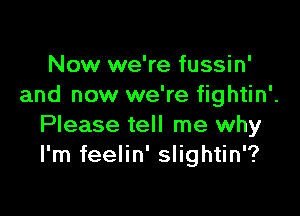 Now we're fussin'
and now we're fightin'.

Please tell me why
I'm feelin' slightin'?