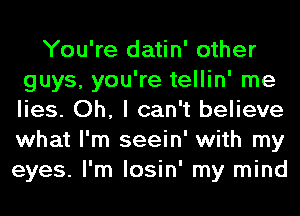 You're datin' other
guys, you're tellin' me
lies. Oh, I can't believe
what I'm seein' with my

eyes. I'm losin' my mind