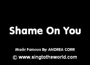 Shame On ch

Made Famous Byz ANDREA CORR
(z) www.singtotheworld.com