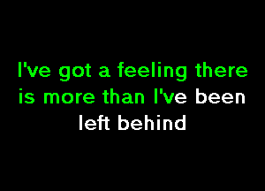 I've got a feeling there

is more than I've been
left behind