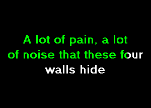 A lot of pain, a lot

of noise that these four
walls hide