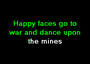 Happy faces go to

war and dance upon
the mines