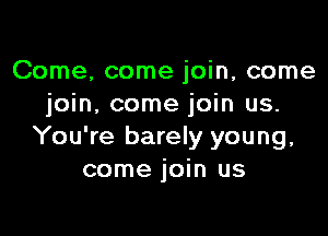 Come, come join, come
join, come join us.

You're barely young,
come join us