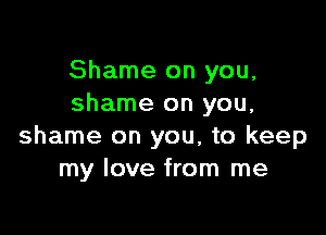 Shame on you,
shame on you,

shame on you, to keep
my love from me