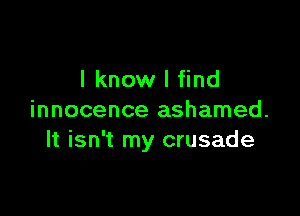 I know I find

innocence ashamed.
It isn't my crusade