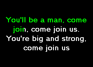 You'll be a man, come
join, come join us.

You're big and strong,
come join us