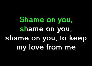 Shame on you,
shame on you,

shame on you, to keep
my love from me