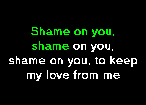 Shame on you,
shame on you,

shame on you, to keep
my love from me